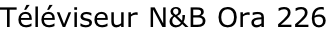 Téléviseur N&B Ora 226