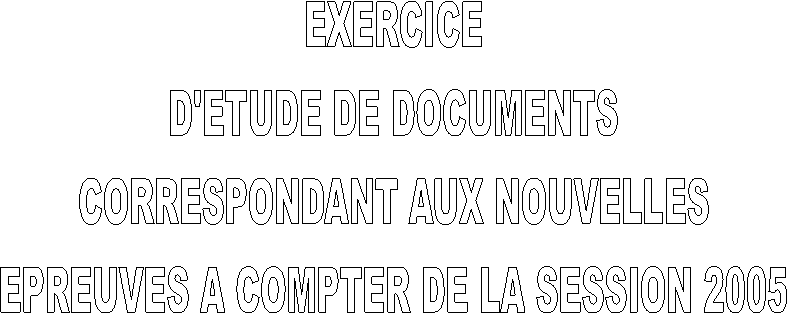 EXERCICE
D'ETUDE DE DOCUMENTS
CORRESPONDANT AUX NOUVELLES
EPREUVES A COMPTER DE LA SESSION 2005