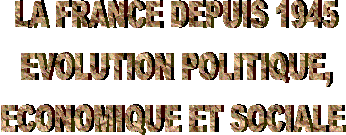 LA FRANCE DEPUIS 1945
EVOLUTION POLITIQUE,
ECONOMIQUE ET SOCIALE 