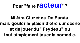 Pour "faire l'acteur"?  Ni être Cluzet ou De Funès, mais goûter le plaisir d'être sur scène et de jouer du "Feydeau" ou  tout simplement jouer la comédie.